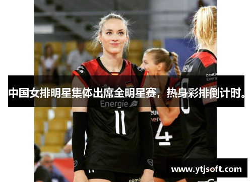 中国女排明星集体出席全明星赛，热身彩排倒计时。