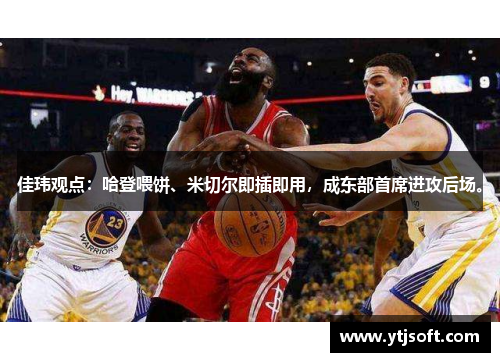 佳玮观点：哈登喂饼、米切尔即插即用，成东部首席进攻后场。